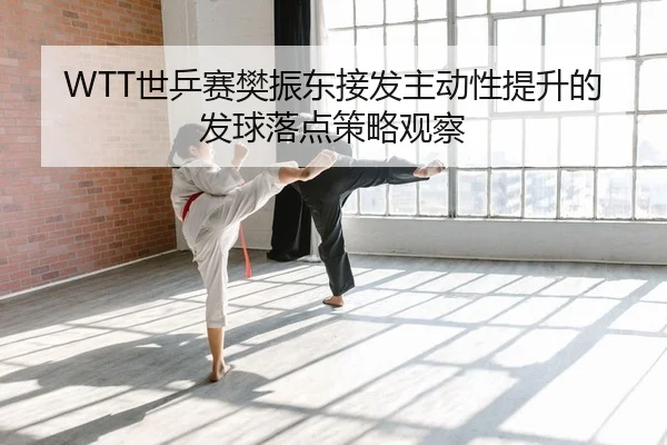 WTT世乒赛樊振东接发主动性提升的发球落点策略观察